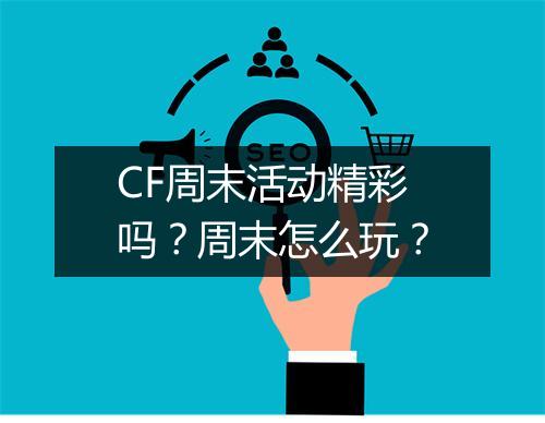 CF周末活动精彩吗？周末怎么玩？