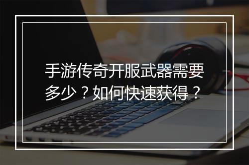 手游传奇开服武器需要多少？如何快速获得？