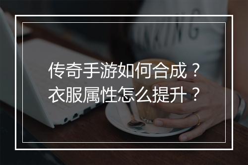 传奇手游如何合成？衣服属性怎么提升？