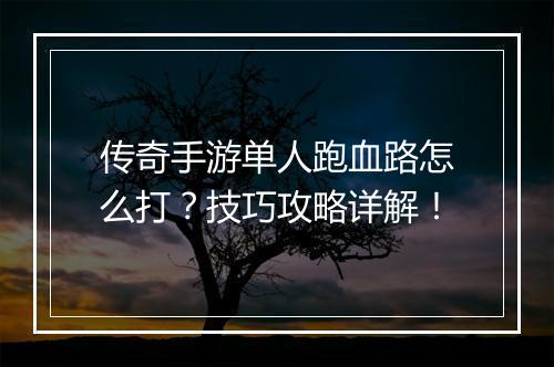 传奇手游单人跑血路怎么打？技巧攻略详解！