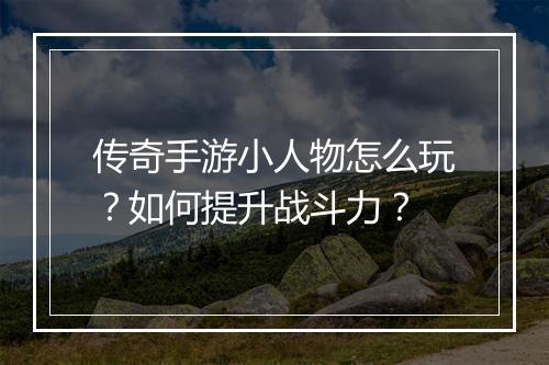传奇手游小人物怎么玩？如何提升战斗力？