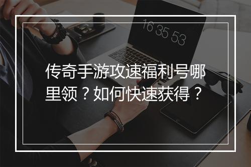 传奇手游攻速福利号哪里领？如何快速获得？