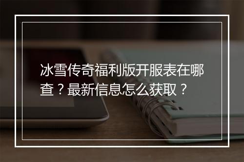 冰雪传奇福利版开服表在哪查？最新信息怎么获取？