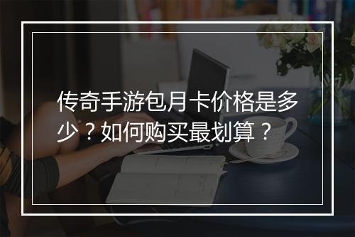 传奇手游包月卡价格是多少？如何购买最划算？