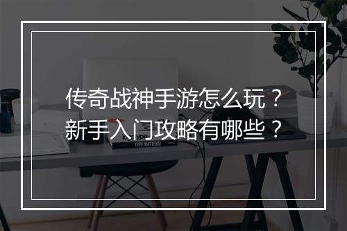 传奇战神手游怎么玩？新手入门攻略有哪些？
