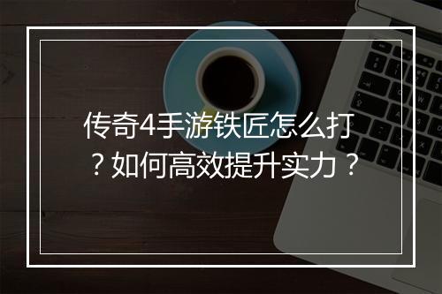 传奇4手游铁匠怎么打？如何高效提升实力？