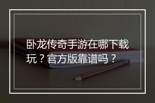 卧龙传奇手游在哪下载玩？官方版靠谱吗？