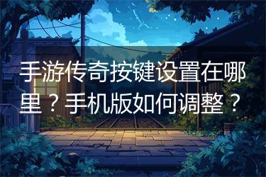 手游传奇按键设置在哪里？手机版如何调整？