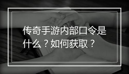 传奇手游内部口令是什么？如何获取？