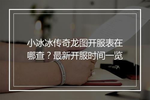 小冰冰传奇龙图开服表在哪查？最新开服时间一览