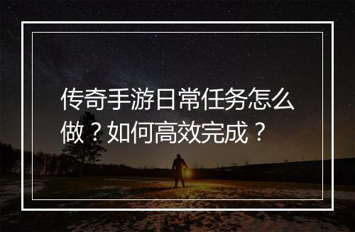 传奇手游日常任务怎么做？如何高效完成？