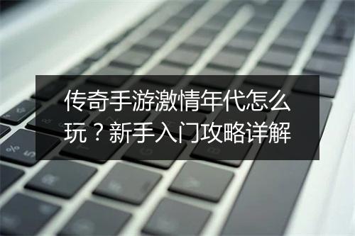 传奇手游激情年代怎么玩？新手入门攻略详解
