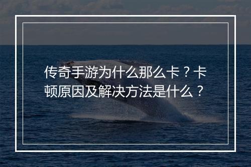 传奇手游为什么那么卡？卡顿原因及解决方法是什么？
