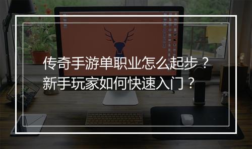 传奇手游单职业怎么起步？新手玩家如何快速入门？