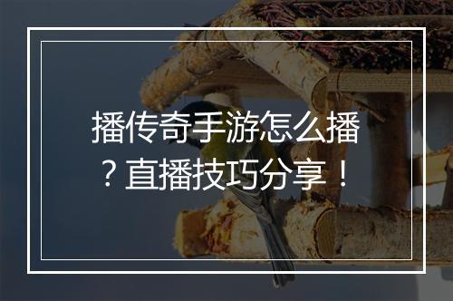 播传奇手游怎么播？直播技巧分享！