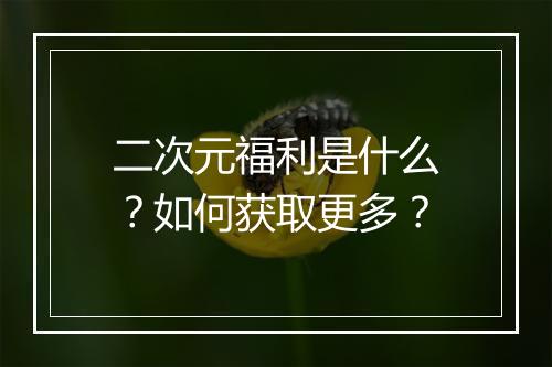 二次元福利是什么？如何获取更多？
