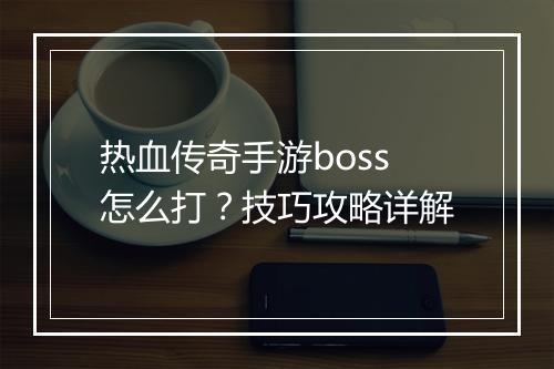 热血传奇手游boss怎么打？技巧攻略详解