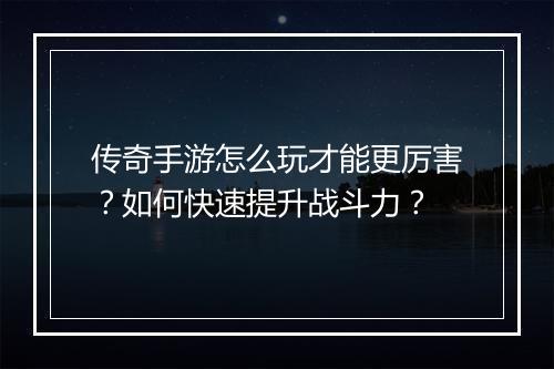传奇手游怎么玩才能更厉害？如何快速提升战斗力？