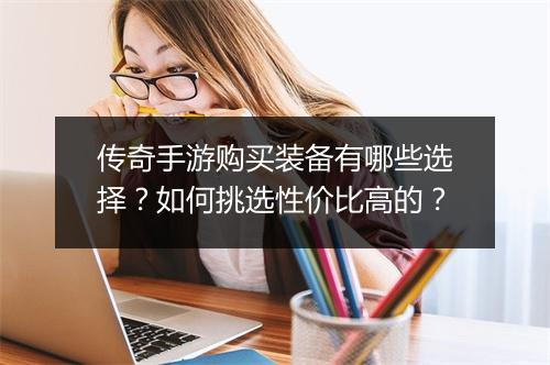 传奇手游购买装备有哪些选择？如何挑选性价比高的？