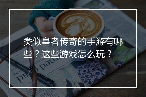 类似皇者传奇的手游有哪些？这些游戏怎么玩？