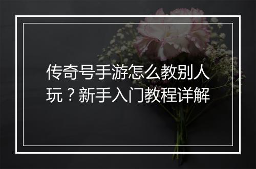 传奇号手游怎么教别人玩？新手入门教程详解