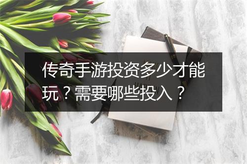 传奇手游投资多少才能玩？需要哪些投入？
