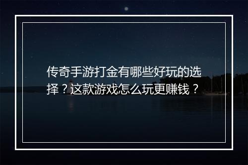 传奇手游打金有哪些好玩的选择？这款游戏怎么玩更赚钱？