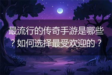 最流行的传奇手游是哪些？如何选择最受欢迎的？