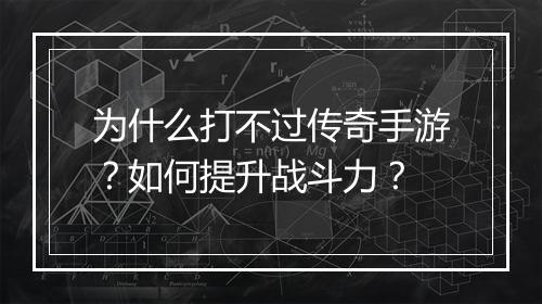 为什么打不过传奇手游？如何提升战斗力？