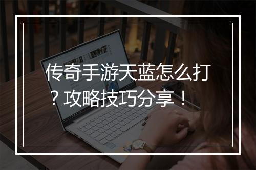 传奇手游天蓝怎么打？攻略技巧分享！