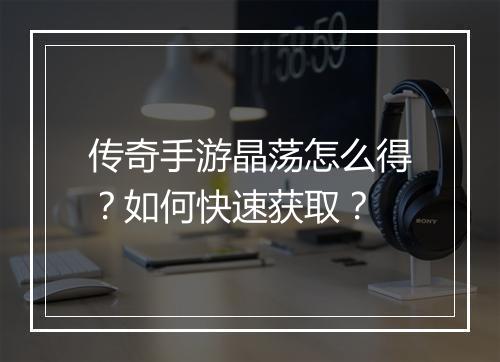 传奇手游晶荡怎么得？如何快速获取？
