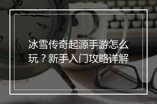 冰雪传奇起源手游怎么玩？新手入门攻略详解