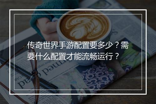 传奇世界手游配置要多少？需要什么配置才能流畅运行？