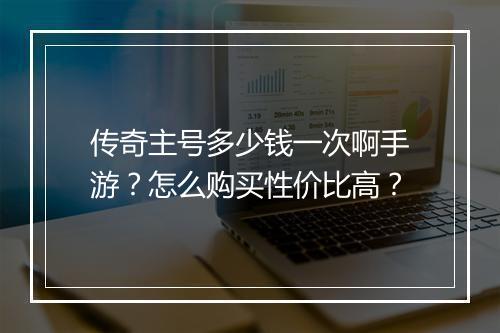 传奇主号多少钱一次啊手游？怎么购买性价比高？