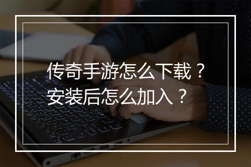 传奇手游怎么下载？安装后怎么加入？