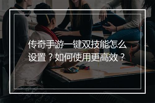 传奇手游一键双技能怎么设置？如何使用更高效？