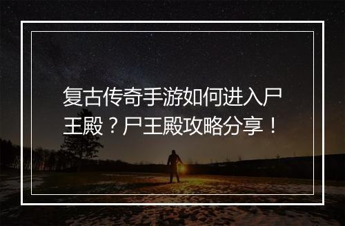 复古传奇手游如何进入尸王殿？尸王殿攻略分享！