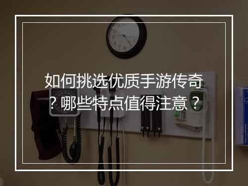 如何挑选优质手游传奇？哪些特点值得注意？