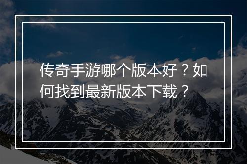 传奇手游哪个版本好？如何找到最新版本下载？