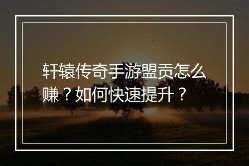 轩辕传奇手游盟贡怎么赚？如何快速提升？