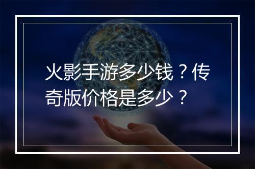 火影手游多少钱？传奇版价格是多少？