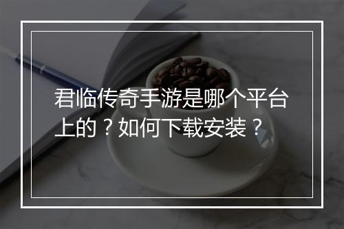 君临传奇手游是哪个平台上的？如何下载安装？