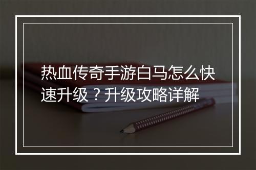 热血传奇手游白马怎么快速升级？升级攻略详解