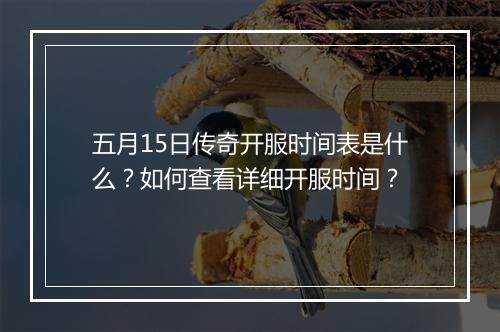 五月15日传奇开服时间表是什么？如何查看详细开服时间？