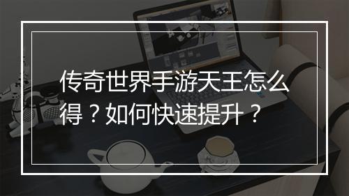 传奇世界手游天王怎么得？如何快速提升？