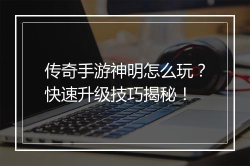 传奇手游神明怎么玩？快速升级技巧揭秘！
