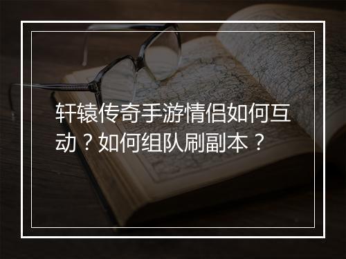 轩辕传奇手游情侣如何互动？如何组队刷副本？