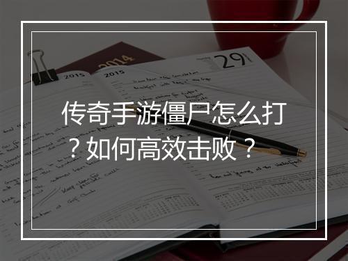 传奇手游僵尸怎么打？如何高效击败？