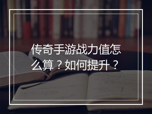 传奇手游战力值怎么算？如何提升？