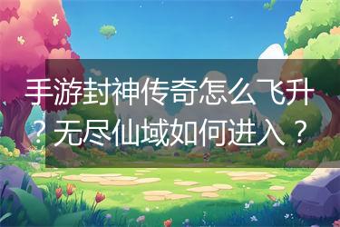手游封神传奇怎么飞升？无尽仙域如何进入？